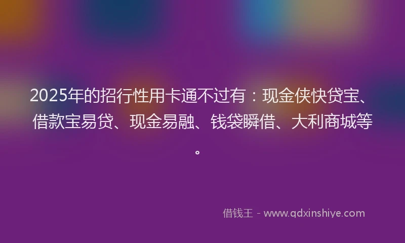 2025年的招行性用卡通不过有：现金侠快贷宝、借款宝易贷、现金易融、钱袋瞬借、大利商城等。