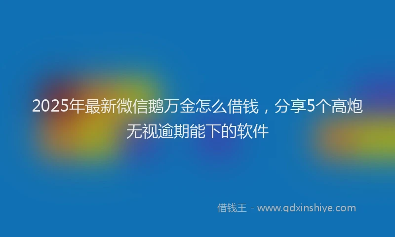 2025年最新微信鹅万金怎么借钱，分享5个高炮无视逾期能下的软件