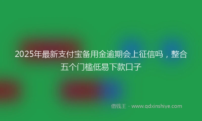 2025年最新支付宝备用金逾期会上征信吗，整合五个门槛低易下款口子