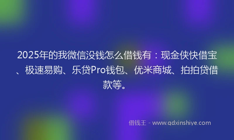 2025年的我微信没钱怎么借钱有：现金侠快借宝、极速易购、乐贷Pro钱包、优米商城、拍拍贷借款等。