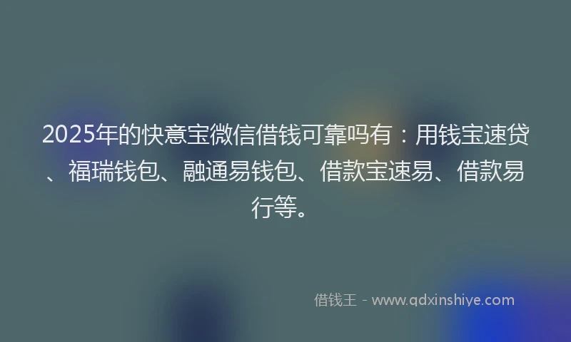 2025年的快意宝微信借钱可靠吗有：用钱宝速贷、福瑞钱包、融通易钱包、借款宝速易、借款易行等。