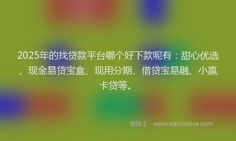 2025年的找贷款平台哪个好下款呢有：甜心优选、现金易贷宝盒、现用分期、借贷宝易融、小赢卡贷等。