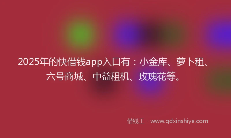 2025年的快借钱app入口有：小金库、萝卜租、六号商城、中益租机、玫瑰花等。