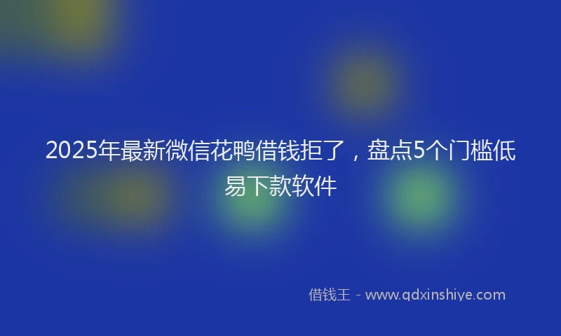 2025年最新微信花鸭借钱拒了，盘点5个门槛低易下款软件