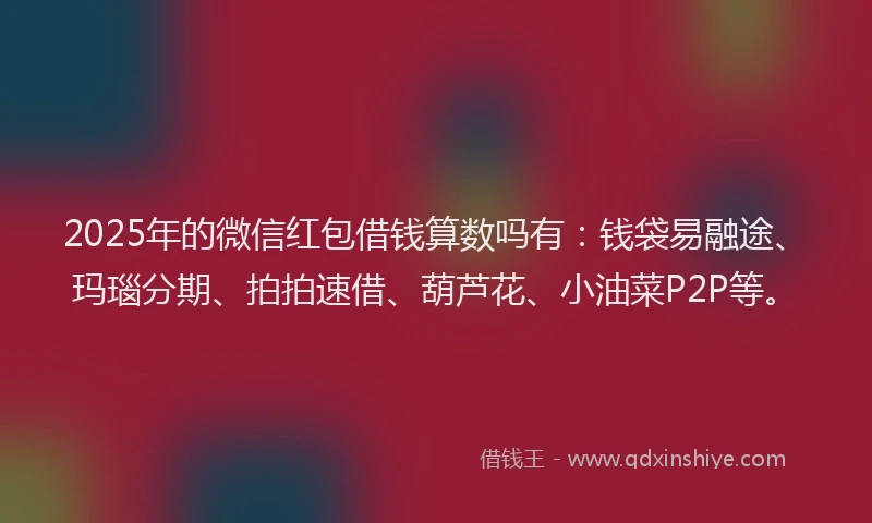 2025年的微信红包借钱算数吗有：钱袋易融途、玛瑙分期、拍拍速借、葫芦花、小油菜P2P等。
