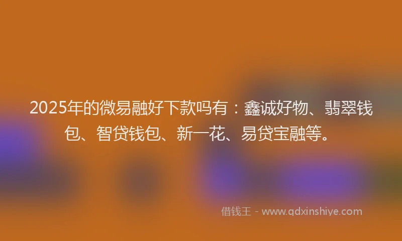 2025年的微易融好下款吗有：鑫诚好物、翡翠钱包、智贷钱包、新一花、易贷宝融等。