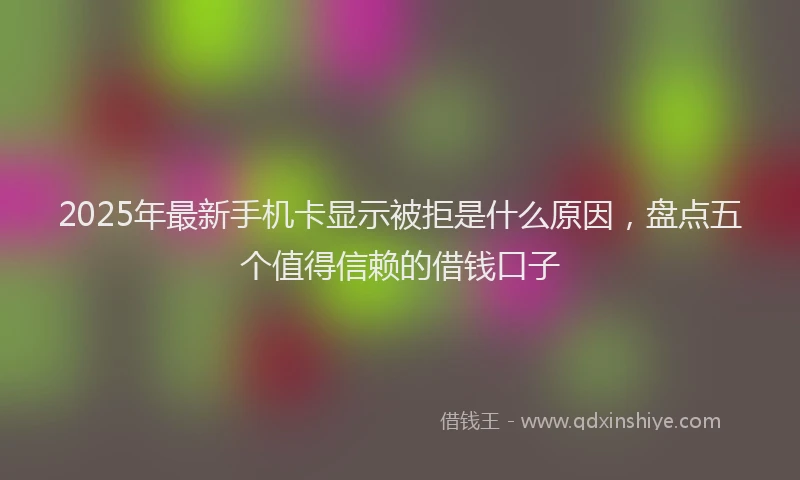 2025年最新手机卡显示被拒是什么原因，盘点五个值得信赖的借钱口子