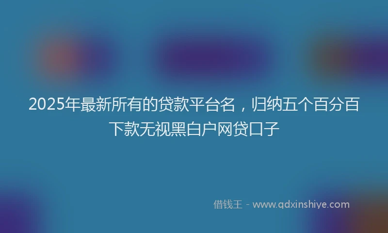 2025年最新所有的贷款平台名，归纳五个百分百下款无视黑白户网贷口子