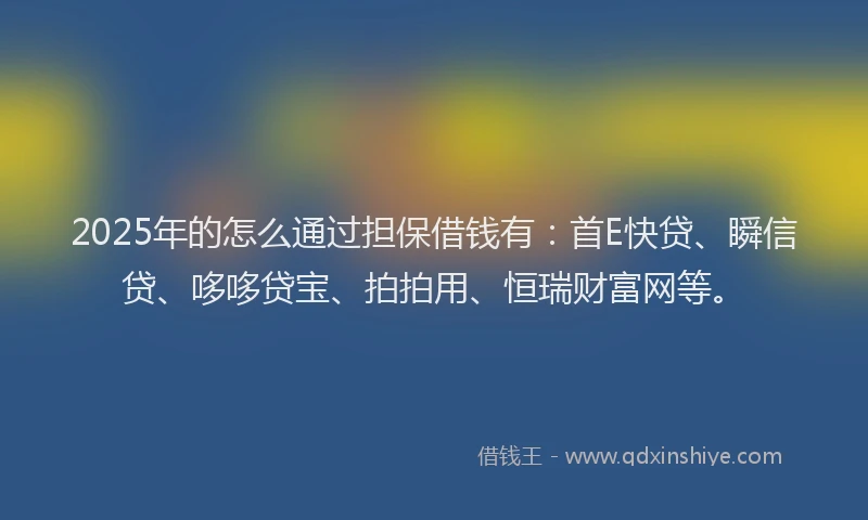 2025年的怎么通过担保借钱有：首E快贷、瞬信贷、哆哆贷宝、拍拍用、恒瑞财富网等。