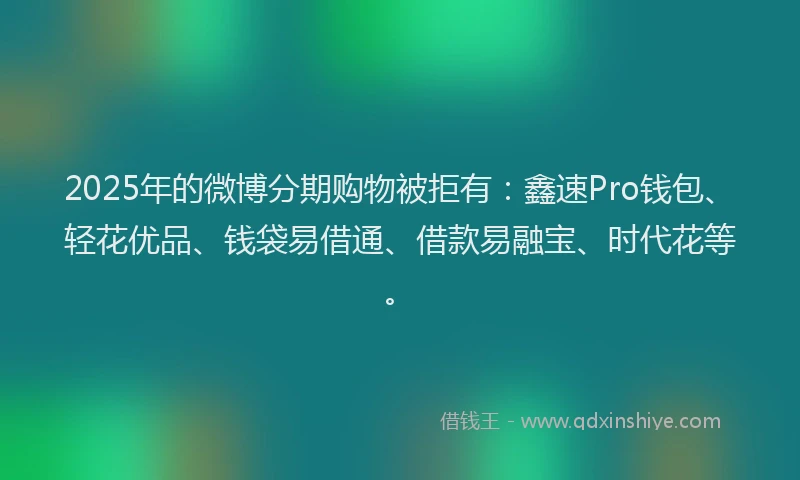 2025年的微博分期购物被拒有：鑫速Pro钱包、轻花优品、钱袋易借通、借款易融宝、时代花等。