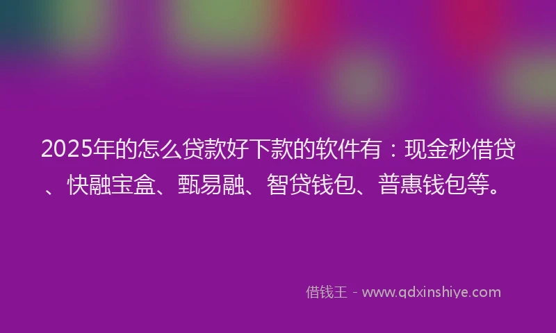 2025年的怎么贷款好下款的软件有：现金秒借贷、快融宝盒、甄易融、智贷钱包、普惠钱包等。