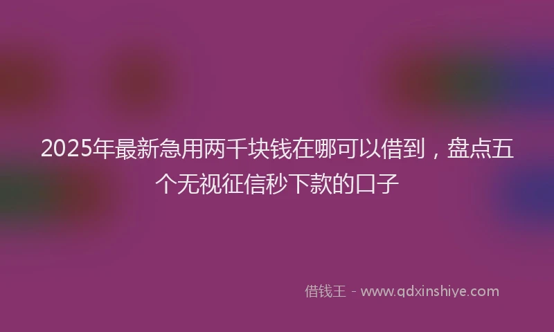 2025年最新急用两千块钱在哪可以借到，盘点五个无视征信秒下款的口子