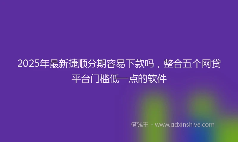 2025年最新捷顺分期容易下款吗，整合五个网贷平台门槛低一点的软件