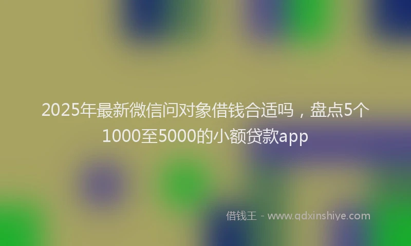 2025年最新微信问对象借钱合适吗，盘点5个1000至5000的小额贷款app
