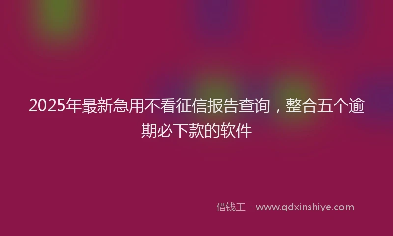 2025年最新急用不看征信报告查询，整合五个逾期必下款的软件