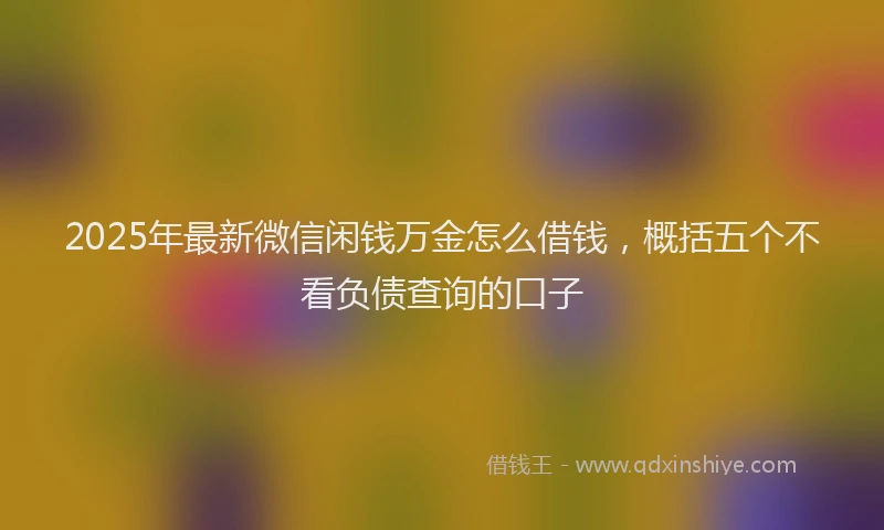 2025年最新微信闲钱万金怎么借钱，概括五个不看负债查询的口子
