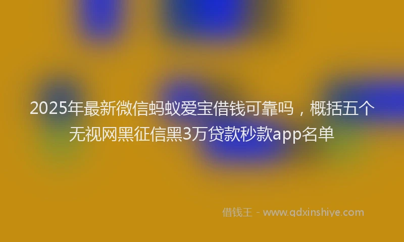 2025年最新微信蚂蚁爱宝借钱可靠吗，概括五个无视网黑征信黑3万贷款秒款app名单