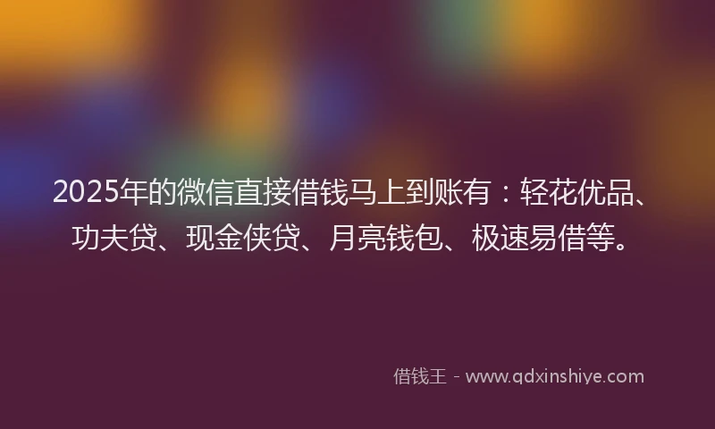 2025年的微信直接借钱马上到账有：轻花优品、功夫贷、现金侠贷、月亮钱包、极速易借等。