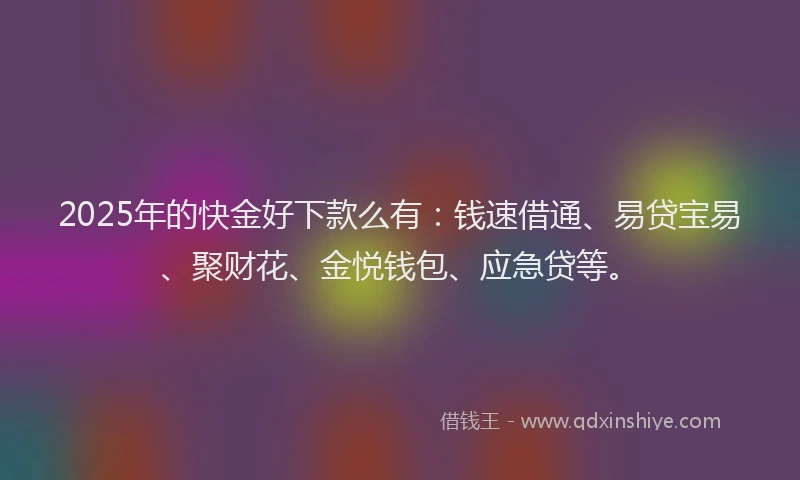 2025年的快金好下款么有：钱速借通、易贷宝易、聚财花、金悦钱包、应急贷等。