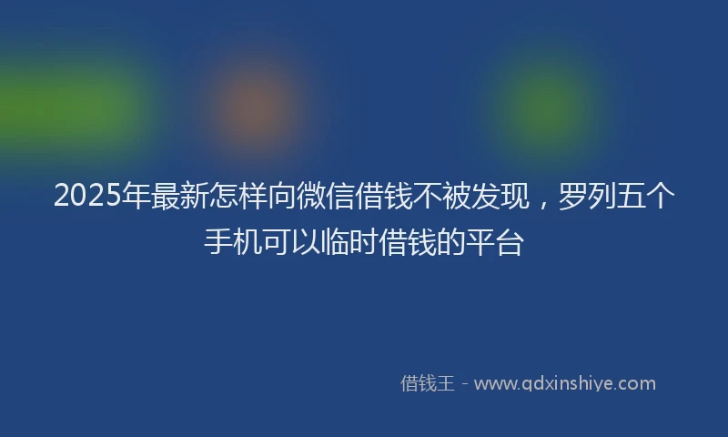 2025年最新怎样向微信借钱不被发现，罗列五个手机可以临时借钱的平台