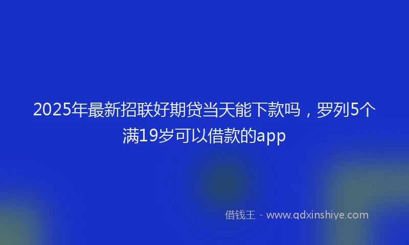 2025年最新招联好期贷当天能下款吗，罗列5个满19岁可以借款的app