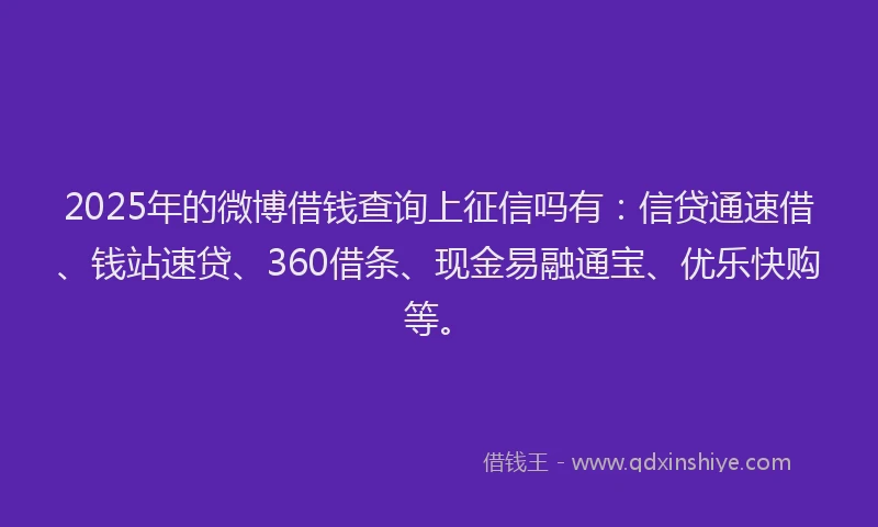 2025年的微博借钱查询上征信吗有：信贷通速借、钱站速贷、360借条、现金易融通宝、优乐快购等。