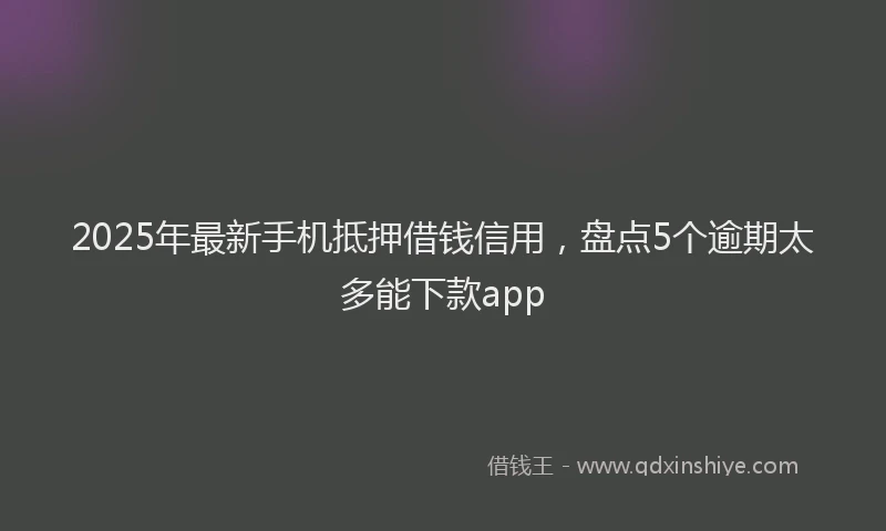 2025年最新手机抵押借钱信用，盘点5个逾期太多能下款app