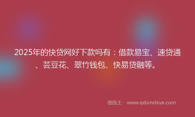 2025年的快贷网好下款吗有：借款易宝、速贷通、芸豆花、翠竹钱包、快易贷融等。