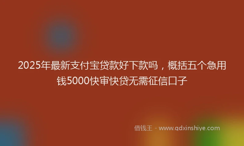 2025年最新支付宝贷款好下款吗，概括五个急用钱5000快审快贷无需征信口子