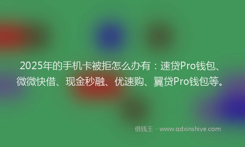 2025年的手机卡被拒怎么办有：速贷Pro钱包、微微快借、现金秒融、优速购、翼贷Pro钱包等。