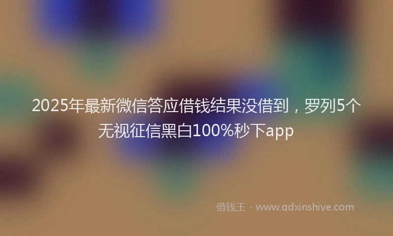 2025年最新微信答应借钱结果没借到，罗列5个无视征信黑白100%秒下app