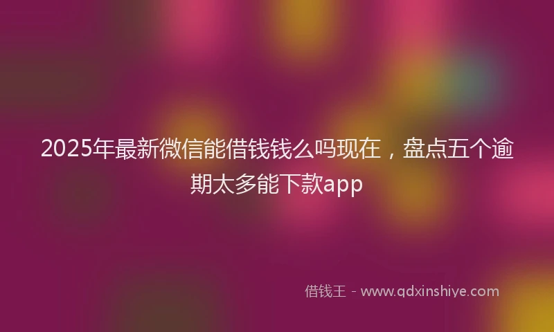2025年最新微信能借钱钱么吗现在，盘点五个逾期太多能下款app