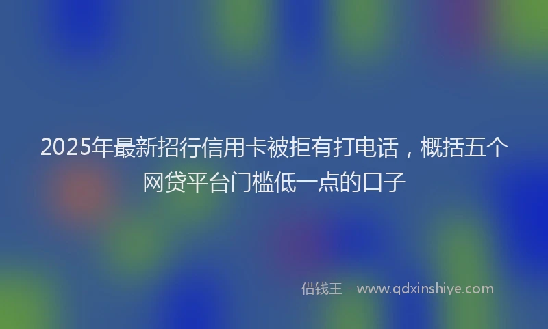 2025年最新招行信用卡被拒有打电话，概括五个网贷平台门槛低一点的口子