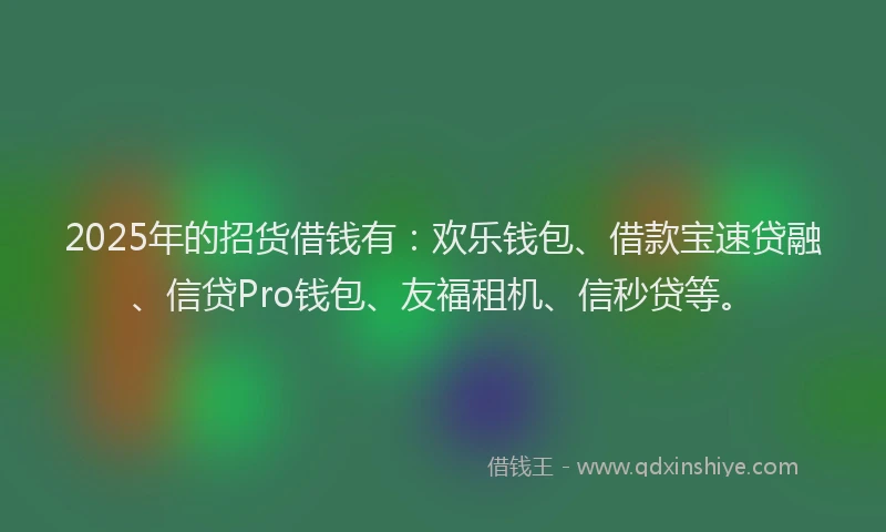 2025年的招货借钱有：欢乐钱包、借款宝速贷融、信贷Pro钱包、友福租机、信秒贷等。