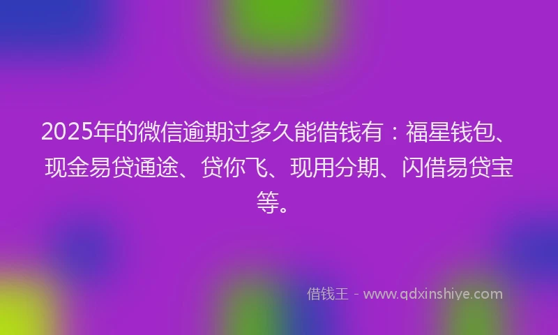 2025年的微信逾期过多久能借钱有：福星钱包、现金易贷通途、贷你飞、现用分期、闪借易贷宝等。