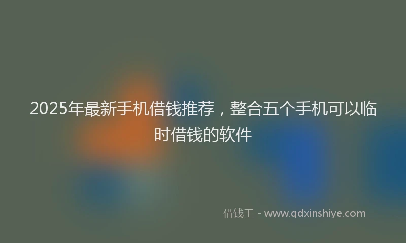 2025年最新手机借钱推荐，整合五个手机可以临时借钱的软件
