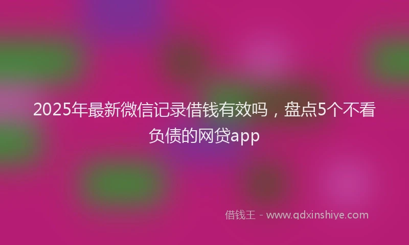 2025年最新微信记录借钱有效吗，盘点5个不看负债的网贷app