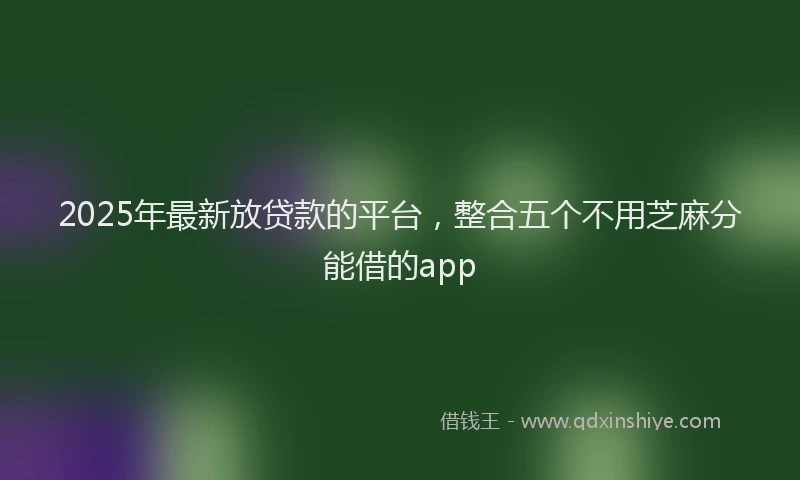 2025年最新放贷款的平台，整合五个不用芝麻分能借的app