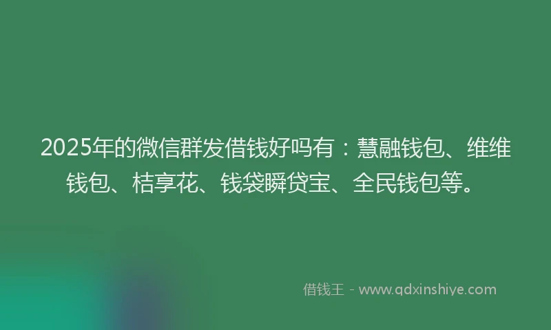 2025年的微信群发借钱好吗有：慧融钱包、维维钱包、桔享花、钱袋瞬贷宝、全民钱包等。