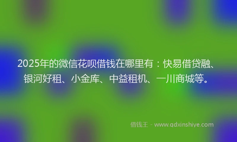 2025年的微信花呗借钱在哪里有：快易借贷融、银河好租、小金库、中益租机、一川商城等。