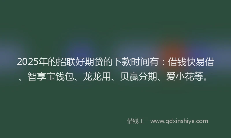 2025年的招联好期贷的下款时间有：借钱快易借、智享宝钱包、龙龙用、贝赢分期、爱小花等。