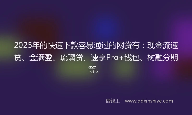 2025年的快速下款容易通过的网贷有：现金流速贷、金满盈、琉璃贷、速享Pro+钱包、树融分期等。