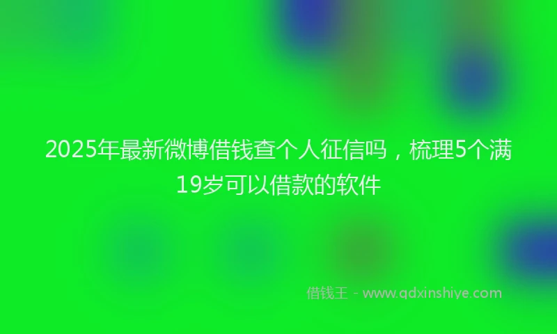 2025年最新微博借钱查个人征信吗，梳理5个满19岁可以借款的软件