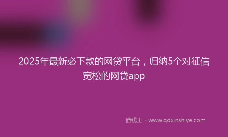 2025年最新必下款的网贷平台，归纳5个对征信宽松的网贷app