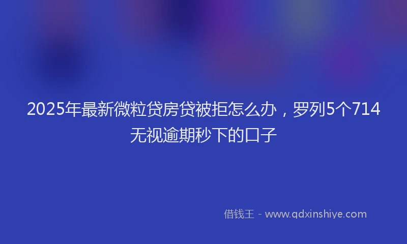 2025年最新微粒贷房贷被拒怎么办，罗列5个714无视逾期秒下的口子