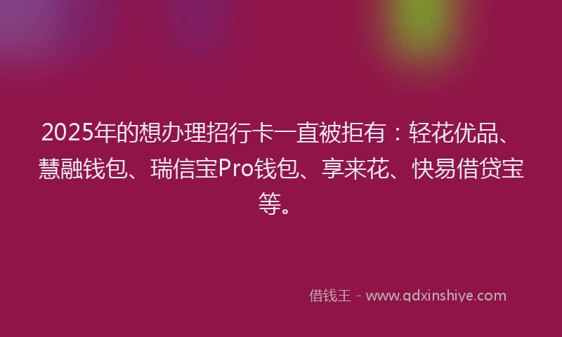 2025年的想办理招行卡一直被拒有：轻花优品、慧融钱包、瑞信宝Pro钱包、享来花、快易借贷宝等。
