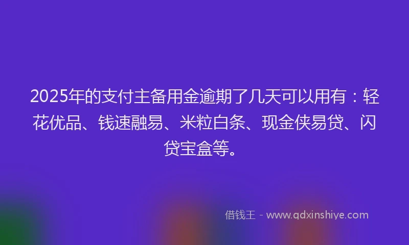 2025年的支付主备用金逾期了几天可以用有：轻花优品、钱速融易、米粒白条、现金侠易贷、闪贷宝盒等。