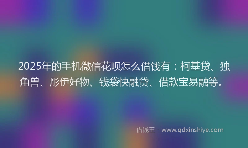 2025年的手机微信花呗怎么借钱有：柯基贷、独角兽、彤伊好物、钱袋快融贷、借款宝易融等。