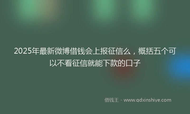 2025年最新微博借钱会上报征信么，概括五个可以不看征信就能下款的口子