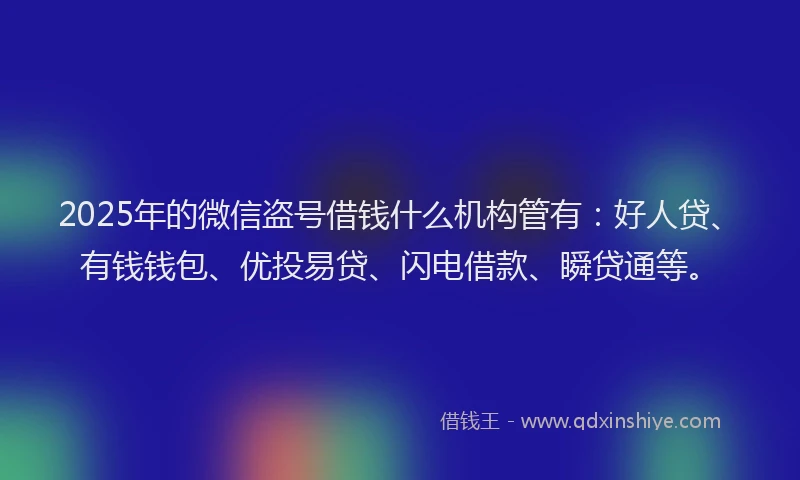 2025年的微信盗号借钱什么机构管有：好人贷、有钱钱包、优投易贷、闪电借款、瞬贷通等。